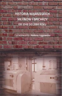 Helena Łęgowska "Historia wąbrzeskich młynów i spichrzy od 1948 do 2004 roku"